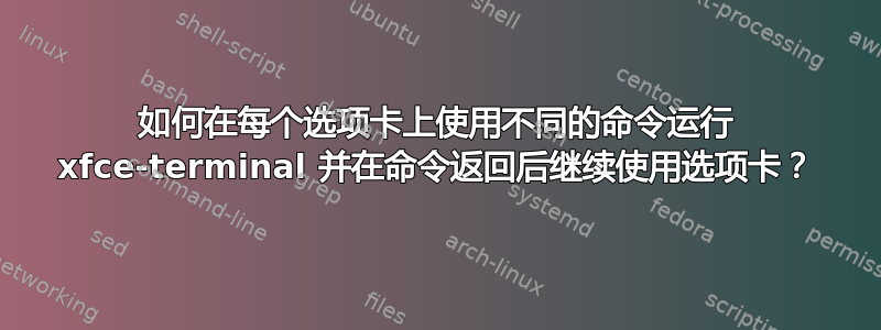 如何在每个选项卡上使用不同的命令运行 xfce-terminal 并在命令返回后继续使用选项卡？