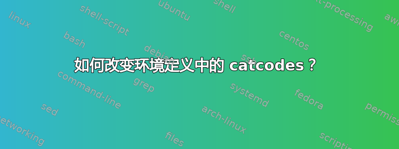 如何改变环境定义中的 catcodes？