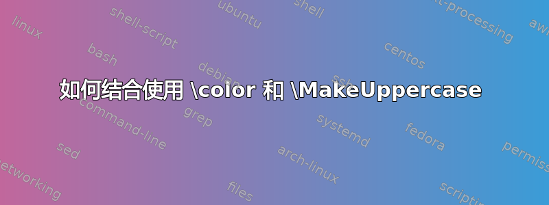 如何结合使用 \color 和 \MakeUppercase