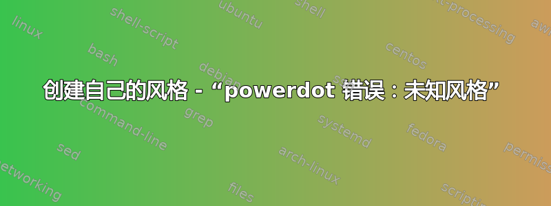 创建自己的风格 - “powerdot 错误：未知风格”