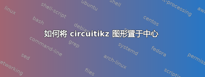 如何将 circuitikz 图形置于中心