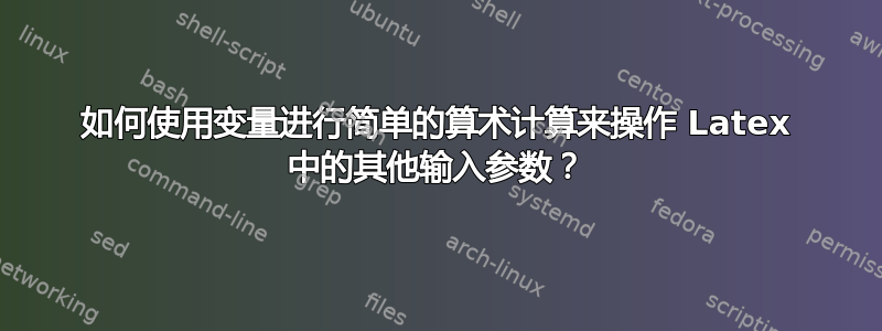 如何使用变量进行简单的算术计算来操作 Latex 中的其他输入参数？