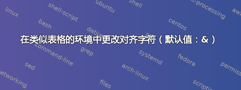 在类似表格的环境中更改对齐字符（默认值：&）