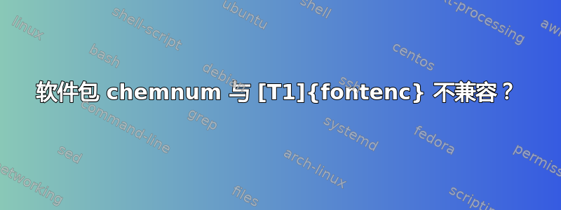 软件包 chemnum 与 [T1]{fontenc} 不兼容？