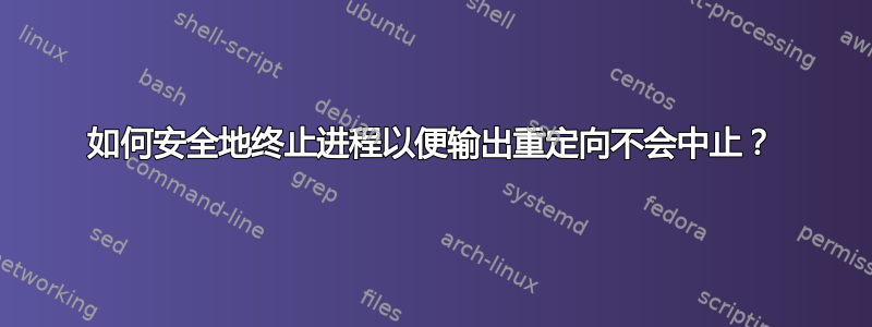 如何安全地终止进程以便输出重定向不会中止？