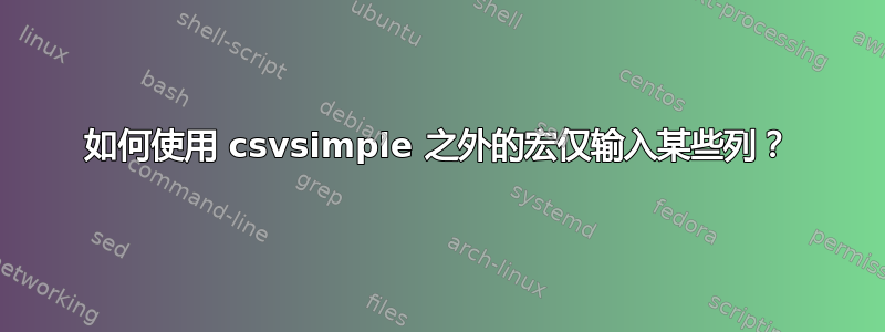 如何使用 csvsimple 之外的宏仅输入某些列？