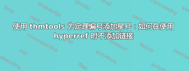 使用 thmtools 为定理编号添加星号：如何在使用 hyperref 时不添加链接