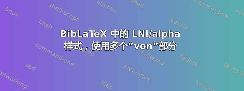 BibLaTeX 中的 LNI/alpha 样式，使用多个“von”部分