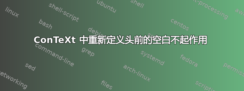 ConTeXt 中重新定义头前的空白不起作用