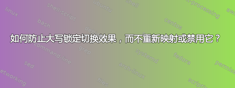 如何防止大写锁定切换效果，而不重新映射或禁用它？