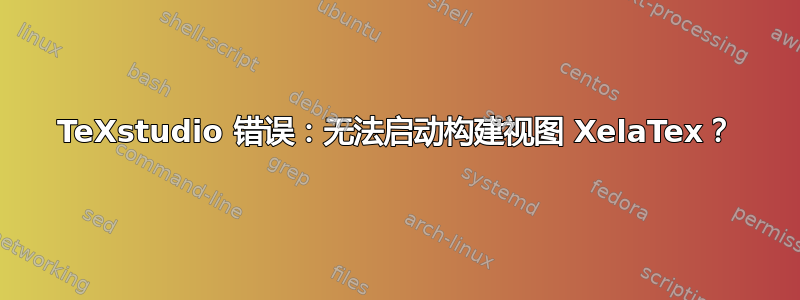 TeXstudio 错误：无法启动构建视图 XelaTex？