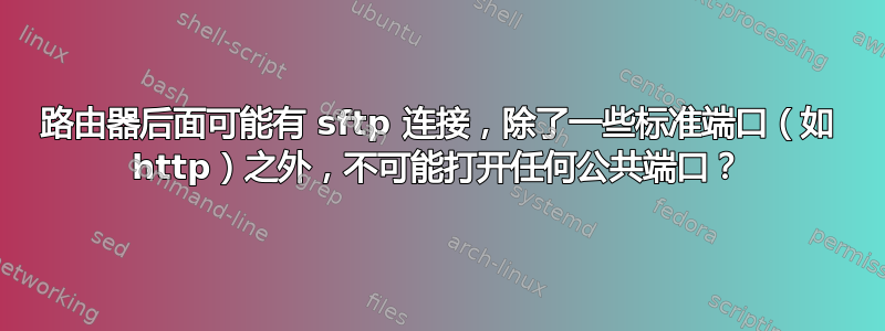 路由器后面可能有 sftp 连接，除了一些标准端口（如 http）之外，不可能打开任何公共端口？