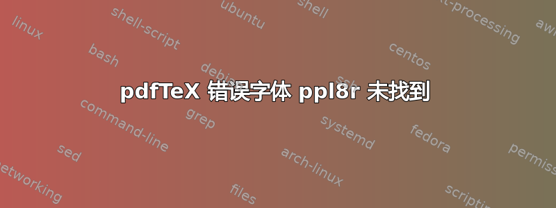 pdfTeX 错误字体 ppl8r 未找到