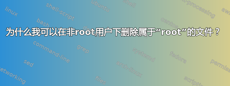 为什么我可以在非root用户下删除属于“root”的文件？ 