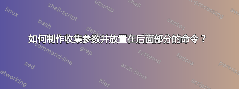 如何制作收集参数并放置在后面部分的命令？