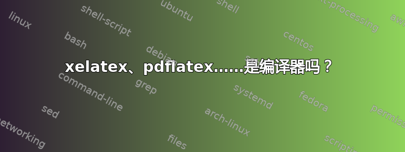 xelatex、pdflatex……是编译器吗？