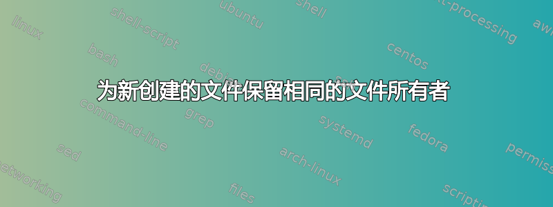 为新创建的文件保留相同的文件所有者