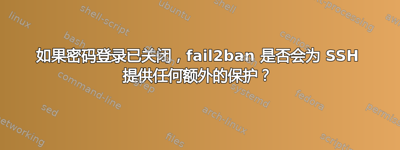 如果密码登录已关闭，fail2ban 是否会为 SSH 提供任何额外的保护？