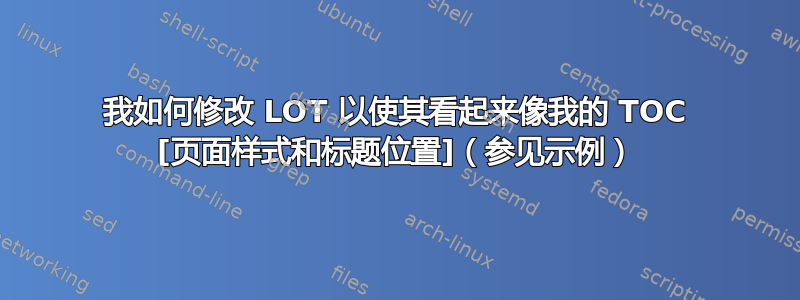 我如何修改 LOT 以使其看起来像我的 TOC [页面样式和标题位置]（参见示例）