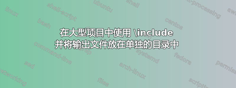 在大型项目中使用 \include 并将输出文件放在单独的目录中