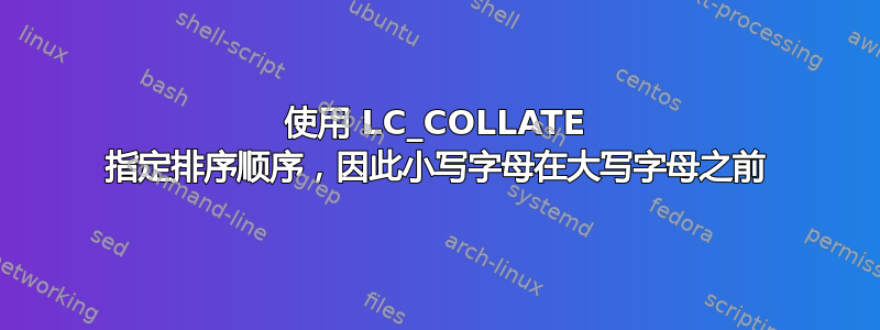 使用 LC_COLLATE 指定排序顺序，因此小写字母在大写字母之前