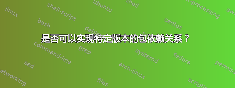 是否可以实现特定版本的包依赖关系？