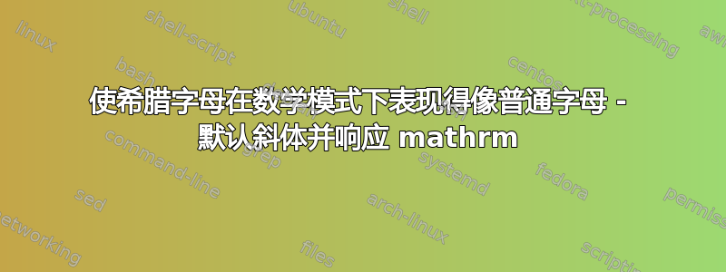 使希腊字母在数学模式下表现得像普通字母 - 默认斜体并响应 mathrm