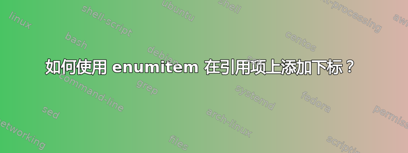 如何使用 enumitem 在引用项上添加下标？