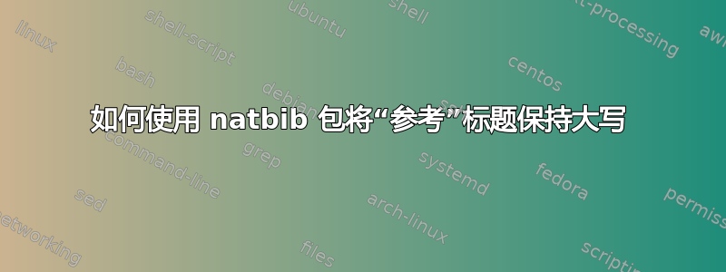 如何使用 natbib 包将“参考”标题保持大写