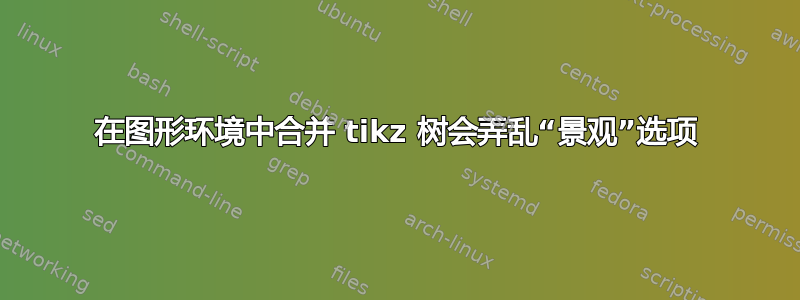 在图形环境中合并 tikz 树会弄乱“景观”选项