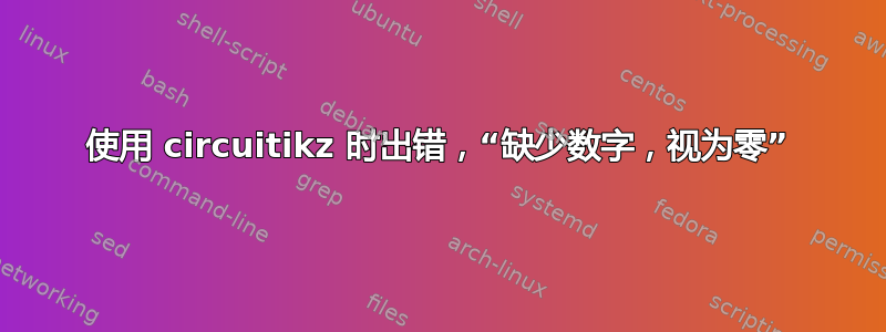 使用 circuitikz 时出错，“缺少数字，视为零”