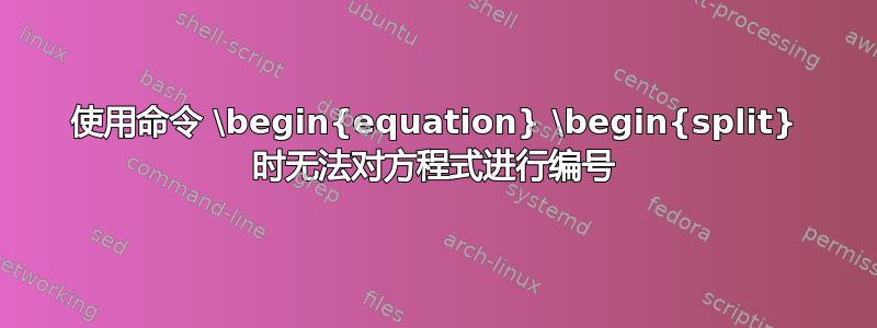 使用命令 \begin{equation} \begin{split} 时无法对方程式进行编号