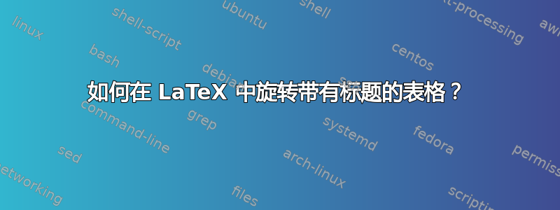 如何在 LaTeX 中旋转带有标题的表格？