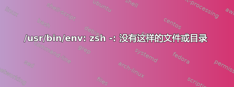 /usr/bin/env: zsh -: 没有这样的文件或目录