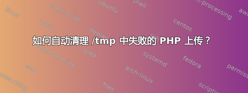 如何自动清理 /tmp 中失败的 PHP 上传？