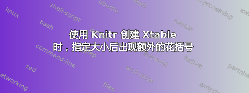 使用 Knitr 创建 Xtable 时，指定大小后出现额外的花括号