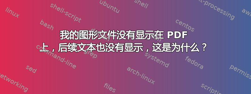 我的图形文件没有显示在 PDF 上，后续文本也没有显示，这是为什么？