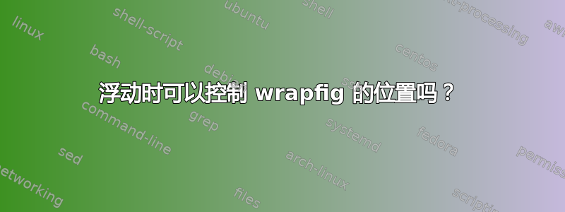 浮动时可以控制 wrapfig 的位置吗？