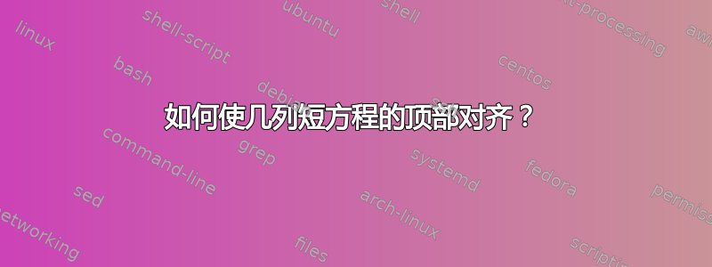 如何使几列短方程的顶部对齐？