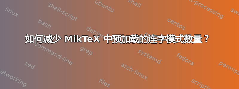 如何减少 MikTeX 中预加载的连字模式数量？