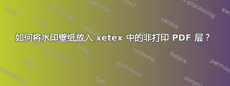 如何将水印壁纸放入 xetex 中的非打印 PDF 层？