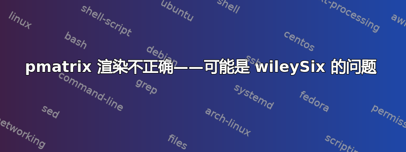 pmatrix 渲染不正确——可能是 wileySix 的问题