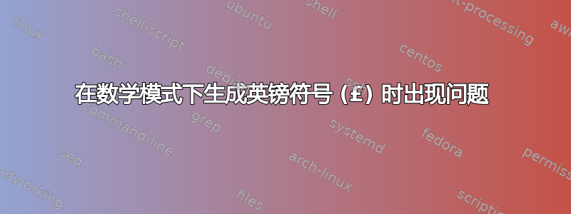 在数学模式下生成英镑符号 (£) 时出现问题