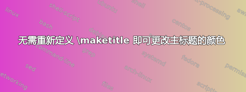 无需重新定义 \maketitle 即可更改主标题的颜色