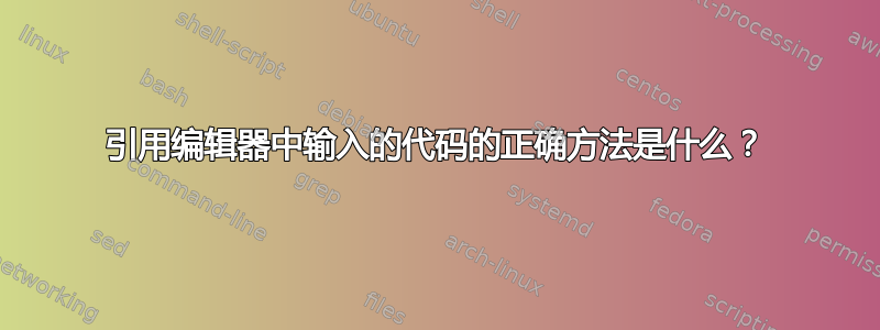 引用编辑器中输入的代码的正确方法是什么？