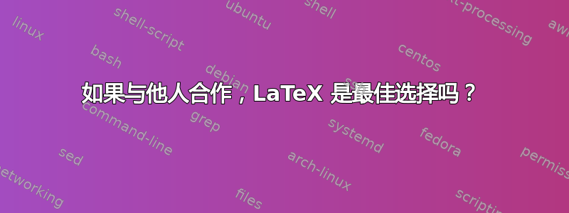 如果与他人合作，LaTeX 是最佳选择吗？