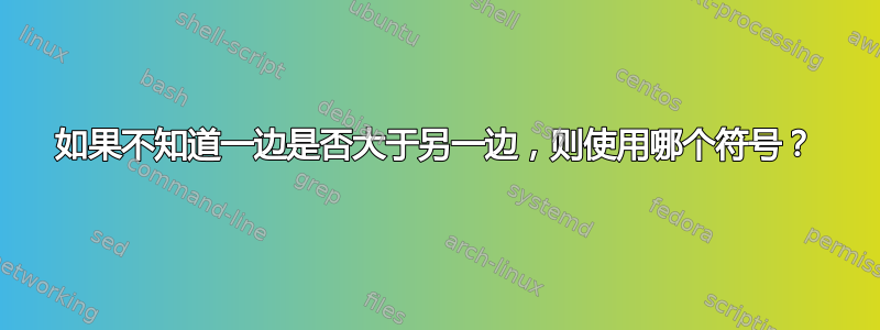 如果不知道一边是否大于另一边，则使用哪个符号？