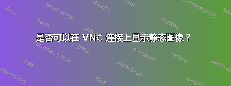 是否可以在 VNC 连接上显示静态图像？