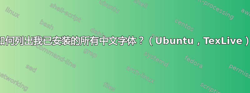 如何列出我已安装的所有中文字体？（Ubuntu，TexLive）