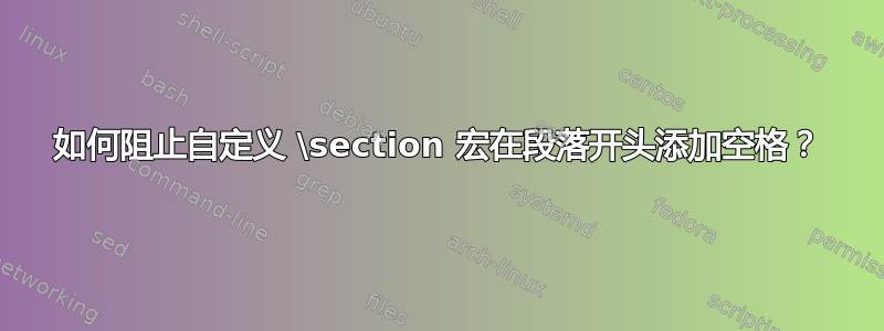 如何阻止自定义 \section 宏在段落开头添加空格？